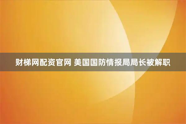 财梯网配资官网 美国国防情报局局长被解职