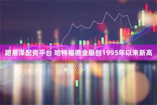 路易泽配资平台 哈特福德金服创1995年以来新高