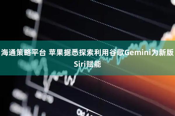 海通策略平台 苹果据悉探索利用谷歌Gemini为新版Siri赋能