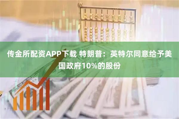 传金所配资APP下载 特朗普：英特尔同意给予美国政府10%的股份