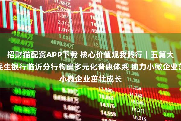 招财猫配资APP下载 核心价值观我践行｜五篇大文章：民生银行临沂分行构建多元化普惠体系 助力小微企业茁壮成长
