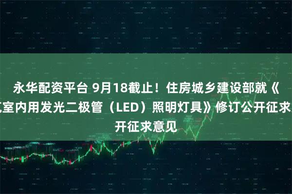 永华配资平台 9月18截止！住房城乡建设部就《建筑室内用发光二极管（LED）照明灯具》修订公开征求意见