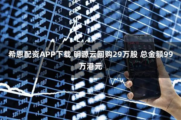 希恩配资APP下载 明源云回购29万股 总金额99万港元