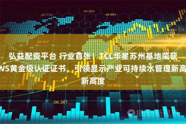 弘益配资平台 行业首张！TCL华星苏州基地荣获AWS黄金级认证证书，引领显示产业可持续水管理新高度