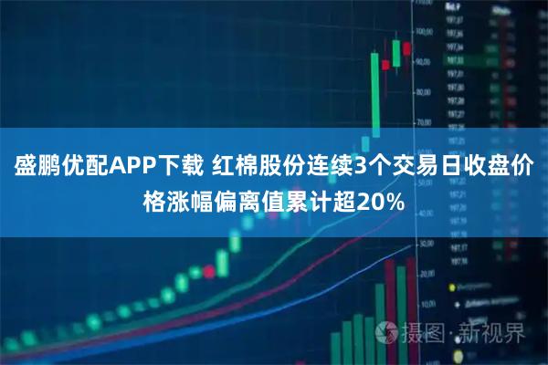 盛鹏优配APP下载 红棉股份连续3个交易日收盘价格涨幅偏离值累计超20%
