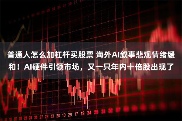 普通人怎么加杠杆买股票 海外AI叙事悲观情绪缓和！AI硬件引领市场，又一只年内十倍股出现了
