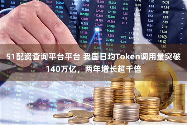 51配资查询平台平台 我国日均Token调用量突破140万亿,两年增长超千倍