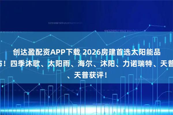 创达盈配资APP下载 2026房建首选太阳能品牌发布!四季沐歌、太阳雨、海尔、沐阳、力诺瑞特、天普获评!