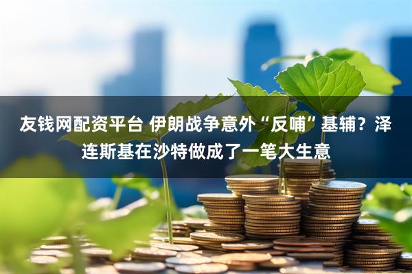 友钱网配资平台 伊朗战争意外“反哺”基辅？泽连斯基在沙特做成了一笔大生意