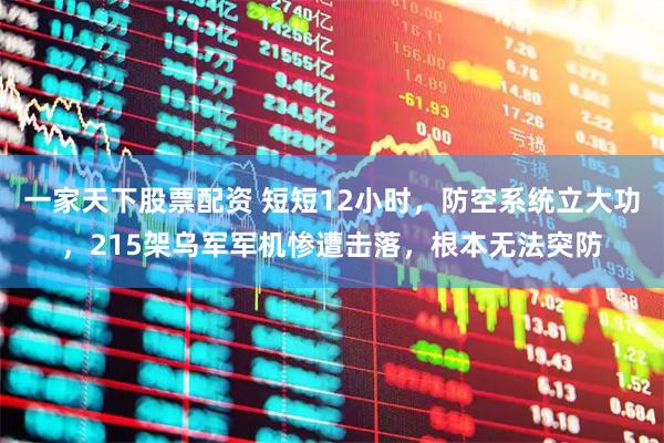 一家天下股票配资 短短12小时，防空系统立大功，215架乌军军机惨遭击落，根本无法突防