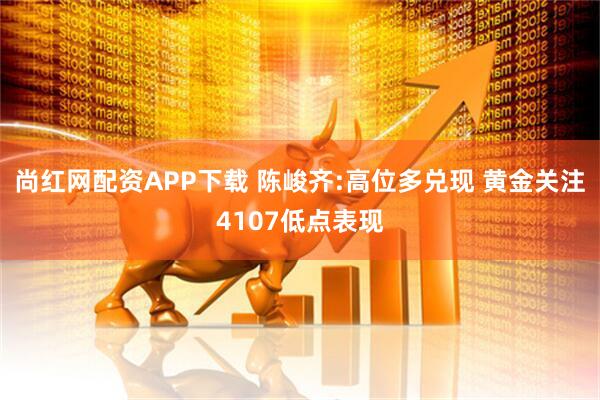 尚红网配资APP下载 陈峻齐:高位多兑现 黄金关注4107低点表现